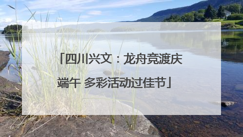 四川兴文：龙舟竞渡庆端午 多彩活动过佳节