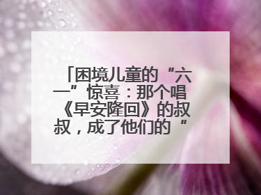 困境儿童的“六一”惊喜：那个唱《早安隆回》的叔叔，成了他们的“成长守护者”
