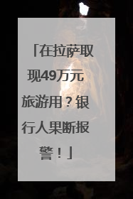 在拉萨取现49万元旅游用？银行人果断报警！