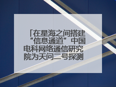 在星海之间搭建“信息通道”中国电科网络通信研究院为天问二号探测器提供支持
