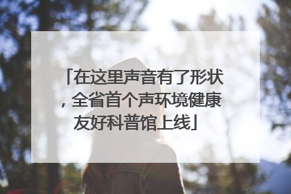 在这里声音有了形状，全省首个声环境健康友好科普馆上线