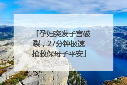 孕妇突发子宫破裂，27分钟极速抢救保母子平安