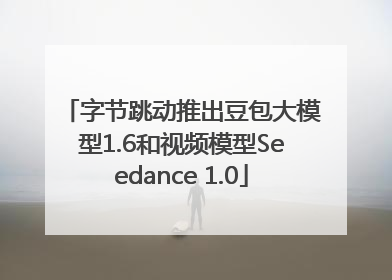 字节跳动推出豆包大模型1.6和视频模型Seedance 1.0