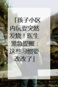 孩子小区内玩耍突然发烧！医生紧急提醒：这些习惯要改改了