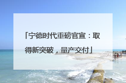 宁德时代重磅官宣：取得新突破，量产交付