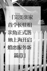 完美亲家首个长驻相亲角正式落地上海开启婚恋服务新篇章