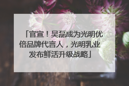 官宣！吴磊成为光明优倍品牌代言人，光明乳业发布鲜活升级战略