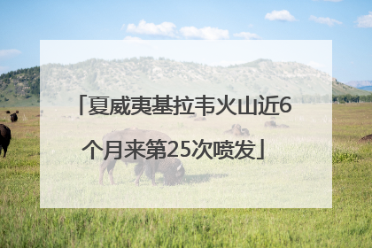 夏威夷基拉韦火山近6个月来第25次喷发