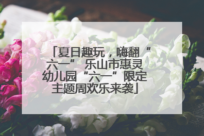 夏日趣玩，嗨翻“六一” 乐山市惠灵幼儿园“六一”限定主题周欢乐来袭