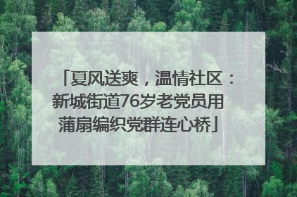 夏风送爽，温情社区：新城街道76岁老党员用蒲扇编织党群连心桥