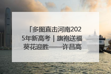 多图直击河南2025年新高考｜旗袍送福 葵花迎胜——许昌高考首日拉开帷幕