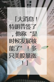 大消息！特朗普签了，他称“是时候发展核能了”！多只美股暴涨！