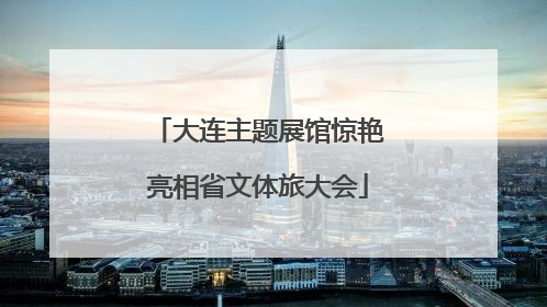 大连主题展馆惊艳亮相省文体旅大会