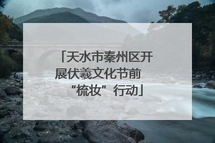天水市秦州区开展伏羲文化节前 “梳妆”行动