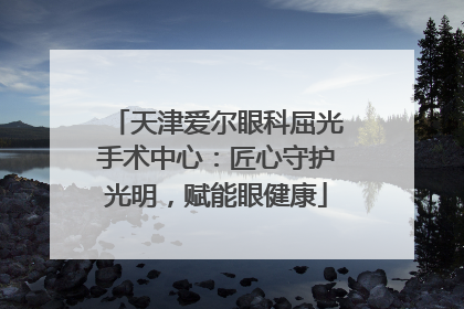 天津爱尔眼科屈光手术中心：匠心守护光明，赋能眼健康