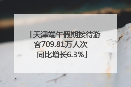 天津端午假期接待游客709.81万人次 同比增长6.3%