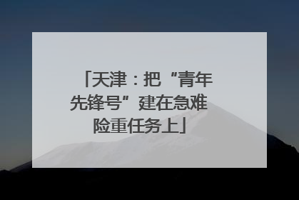 天津：把“青年先锋号”建在急难险重任务上
