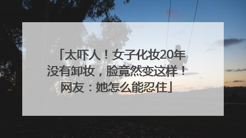 太吓人！女子化妆20年没有卸妆，脸竟然变这样！网友：她怎么能忍住