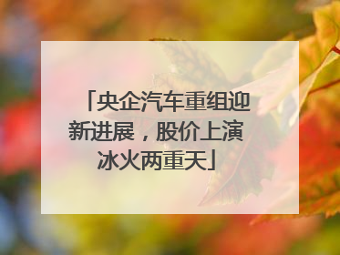央企汽车重组迎新进展，股价上演冰火两重天