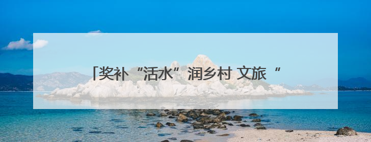 奖补“活水”润乡村 文旅“繁花”助振兴——黄龙县以旅游奖补政策激活乡村振兴新动能