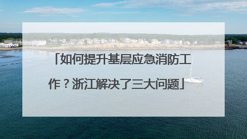 如何提升基层应急消防工作？浙江解决了三大问题