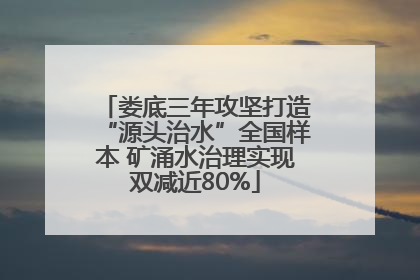 娄底三年攻坚打造“源头治水”全国样本 矿涌水治理实现双减近80%