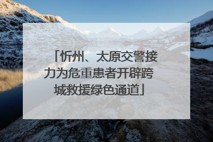 忻州、太原交警接力为危重患者开辟跨城救援绿色通道