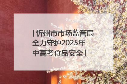 忻州市市场监管局全力守护2025年中高考食品安全