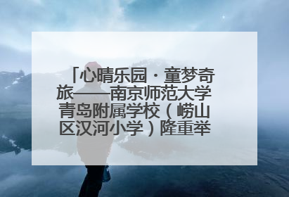 心晴乐园・童梦奇旅——南京师范大学青岛附属学校（崂山区汉河小学）隆重举行心理健康月暨快乐六一游园会