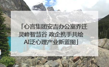 心言集团安吉办公室乔迁灵峰智慧谷 政企携手共绘AI泛心理产业新蓝图
