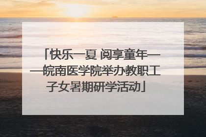 快乐一夏 阅享童年——皖南医学院举办教职工子女暑期研学活动
