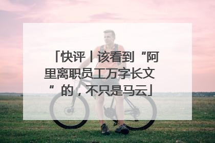 快评丨该看到“阿里离职员工万字长文”的，不只是马云