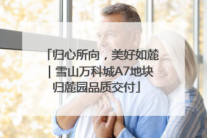 归心所向，美好如麓｜雪山万科城A7地块归麓园品质交付