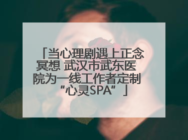 当心理剧遇上正念冥想 武汉市武东医院为一线工作者定制“心灵SPA”