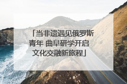 当非遗遇见俄罗斯青年 曲阜研学开启文化交融新旅程