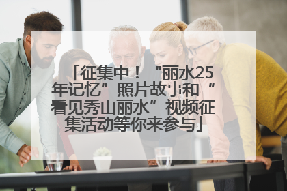 征集中！“丽水25年记忆”照片故事和“看见秀山丽水”视频征集活动等你来参与