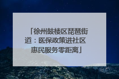 徐州鼓楼区琵琶街道：医保政策进社区 惠民服务零距离