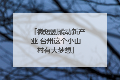 微短剧撬动新产业 台州这个小山村有大梦想