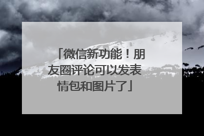 微信新功能！朋友圈评论可以发表情包和图片了