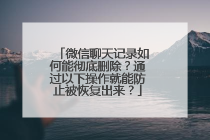 微信聊天记录如何能彻底删除？通过以下操作就能防止被恢复出来？