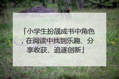 小学生扮靓成书中角色，在阅读中找到乐趣、分享收获、追逐创新