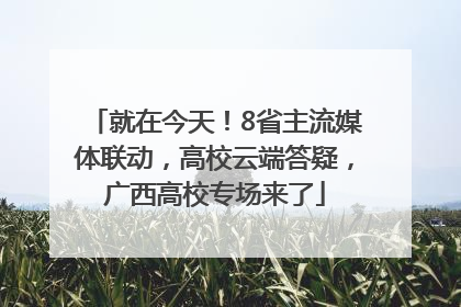 就在今天！8省主流媒体联动，高校云端答疑，广西高校专场来了