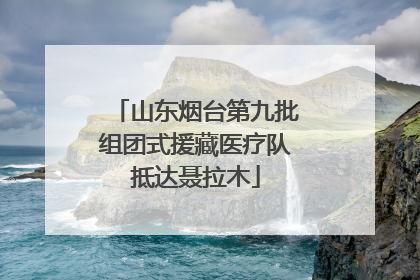 山东烟台第九批组团式援藏医疗队抵达聂拉木