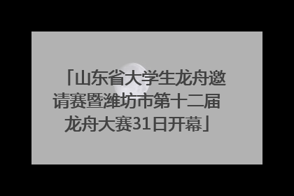 山东省大学生龙舟邀请赛暨潍坊市第十二届龙舟大赛31日开幕