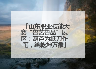 山东职业技能大赛“鲁艺鲁品”展区：葫芦为纸刀作笔，绘乾坤万象