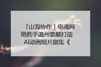 山海协作｜电魂网络携手温州泰顺打造AI动画短片剧集《寻梦泰顺》
