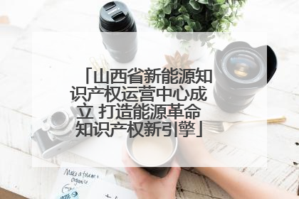 山西省新能源知识产权运营中心成立 打造能源革命知识产权新引擎