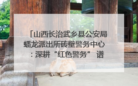 山西长治武乡县公安局蟠龙派出所砖壁警务中心：深耕“红色警务” 谱写“平安答卷”