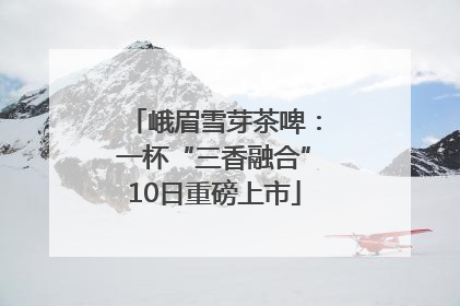 峨眉雪芽茶啤：一杯“三香融合”10日重磅上市
