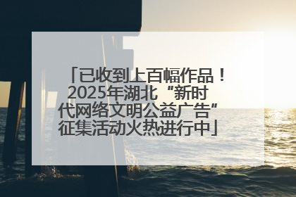 已收到上百幅作品！2025年湖北“新时代网络文明公益广告”征集活动火热进行中